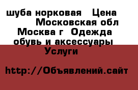 шуба норковая › Цена ­ 55 000 - Московская обл., Москва г. Одежда, обувь и аксессуары » Услуги   